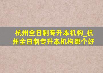 杭州全日制专升本机构_杭州全日制专升本机构哪个好