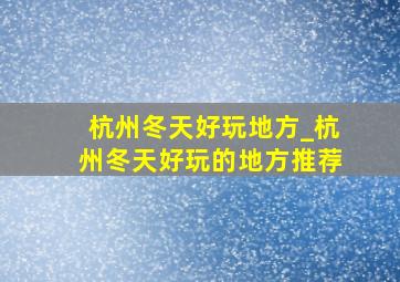 杭州冬天好玩地方_杭州冬天好玩的地方推荐