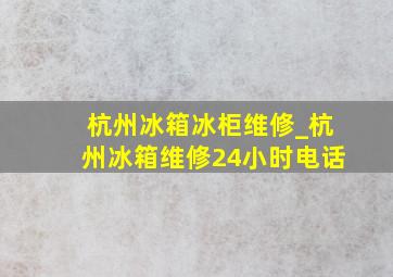 杭州冰箱冰柜维修_杭州冰箱维修24小时电话