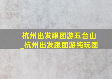 杭州出发跟团游五台山_杭州出发跟团游纯玩团