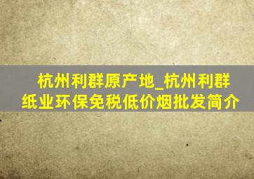 杭州利群原产地_杭州利群纸业环保(免税低价烟批发)简介