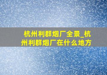 杭州利群烟厂全景_杭州利群烟厂在什么地方