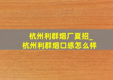 杭州利群烟厂夏招_杭州利群烟口感怎么样