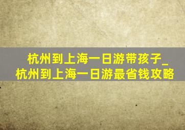 杭州到上海一日游带孩子_杭州到上海一日游最省钱攻略