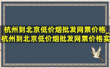 杭州到北京(低价烟批发网)票价格_杭州到北京(低价烟批发网)票价格实惠