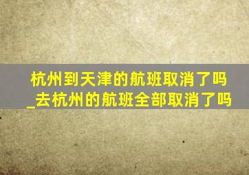 杭州到天津的航班取消了吗_去杭州的航班全部取消了吗