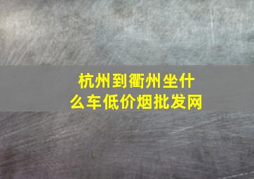 杭州到衢州坐什么车(低价烟批发网)