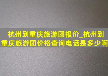 杭州到重庆旅游团报价_杭州到重庆旅游团价格查询电话是多少啊