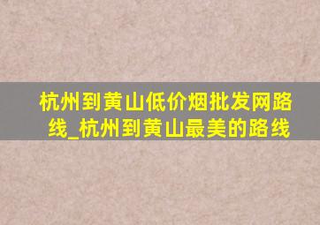 杭州到黄山(低价烟批发网)路线_杭州到黄山最美的路线