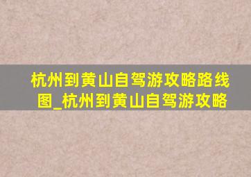 杭州到黄山自驾游攻略路线图_杭州到黄山自驾游攻略