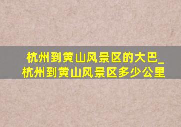 杭州到黄山风景区的大巴_杭州到黄山风景区多少公里