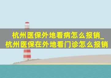 杭州医保外地看病怎么报销_杭州医保在外地看门诊怎么报销