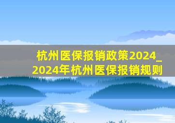 杭州医保报销政策2024_2024年杭州医保报销规则