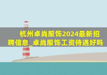 杭州卓尚服饰2024最新招聘信息_卓尚服饰工资待遇好吗