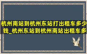 杭州南站到杭州东站打出租车多少钱_杭州东站到杭州南站出租车多少钱