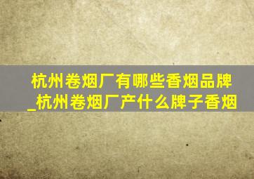 杭州卷烟厂有哪些香烟品牌_杭州卷烟厂产什么牌子香烟