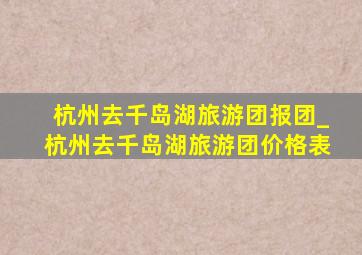 杭州去千岛湖旅游团报团_杭州去千岛湖旅游团价格表