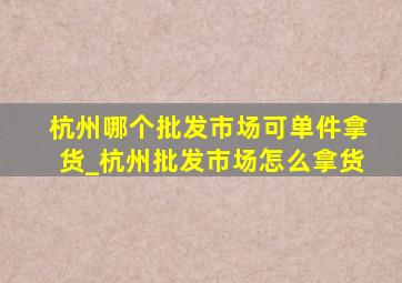 杭州哪个批发市场可单件拿货_杭州批发市场怎么拿货