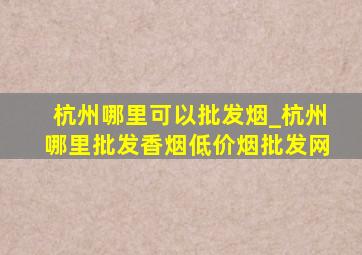 杭州哪里可以批发烟_杭州哪里批发香烟(低价烟批发网)