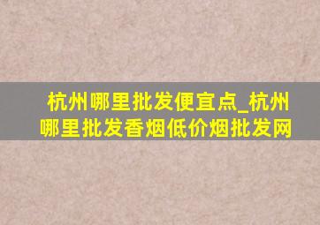 杭州哪里批发便宜点_杭州哪里批发香烟(低价烟批发网)