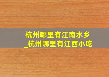 杭州哪里有江南水乡_杭州哪里有江西小吃