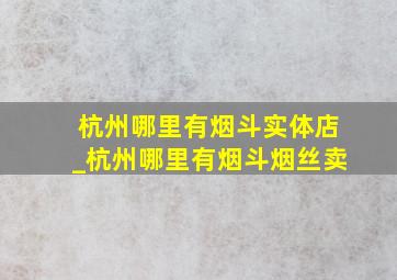 杭州哪里有烟斗实体店_杭州哪里有烟斗烟丝卖