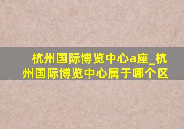 杭州国际博览中心a座_杭州国际博览中心属于哪个区