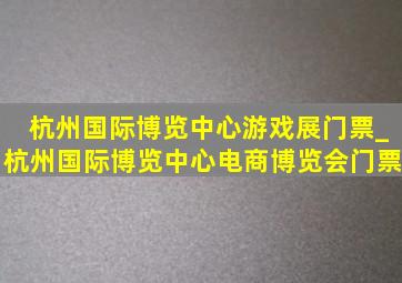 杭州国际博览中心游戏展门票_杭州国际博览中心电商博览会门票