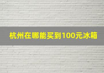 杭州在哪能买到100元冰箱