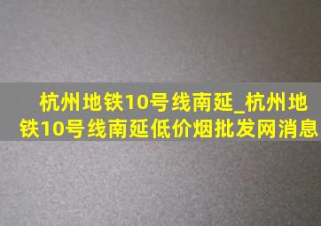 杭州地铁10号线南延_杭州地铁10号线南延(低价烟批发网)消息