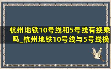 杭州地铁10号线和5号线有换乘吗_杭州地铁10号线与5号线换乘点