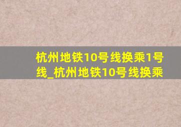 杭州地铁10号线换乘1号线_杭州地铁10号线换乘