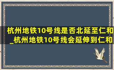 杭州地铁10号线是否北延至仁和_杭州地铁10号线会延伸到仁和吗