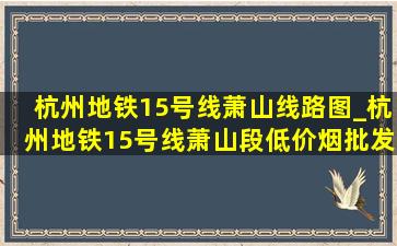 杭州地铁15号线萧山线路图_杭州地铁15号线萧山段(低价烟批发网)规划