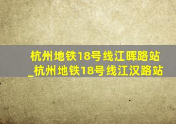 杭州地铁18号线江晖路站_杭州地铁18号线江汉路站