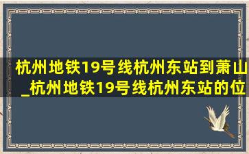 杭州地铁19号线杭州东站到萧山_杭州地铁19号线杭州东站的位置