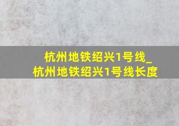 杭州地铁绍兴1号线_杭州地铁绍兴1号线长度