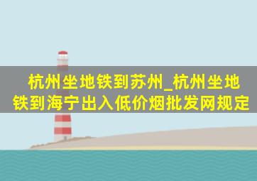 杭州坐地铁到苏州_杭州坐地铁到海宁出入(低价烟批发网)规定