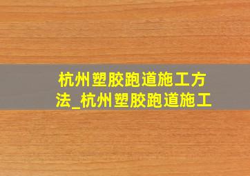 杭州塑胶跑道施工方法_杭州塑胶跑道施工