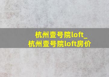 杭州壹号院loft_杭州壹号院loft房价