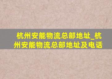 杭州安能物流总部地址_杭州安能物流总部地址及电话