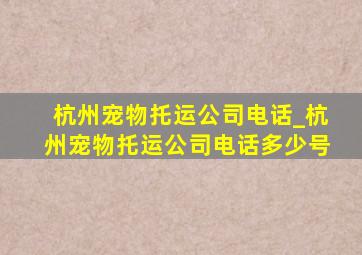 杭州宠物托运公司电话_杭州宠物托运公司电话多少号