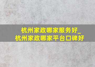 杭州家政哪家服务好_杭州家政哪家平台口碑好