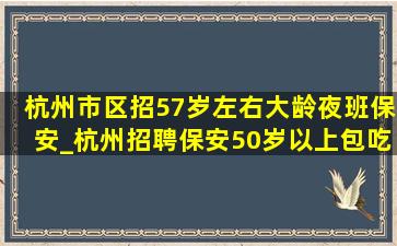 杭州市区招57岁左右大龄夜班保安_杭州招聘保安50岁以上包吃住