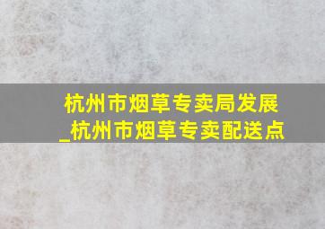 杭州市烟草专卖局发展_杭州市烟草专卖配送点