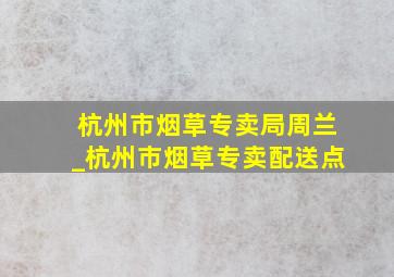 杭州市烟草专卖局周兰_杭州市烟草专卖配送点