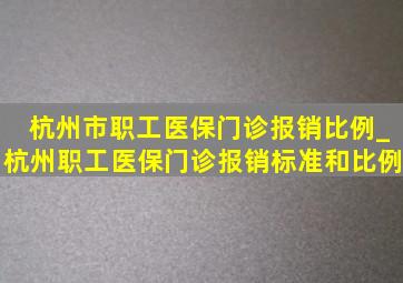 杭州市职工医保门诊报销比例_杭州职工医保门诊报销标准和比例