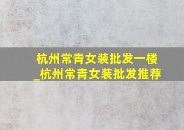 杭州常青女装批发一楼_杭州常青女装批发推荐