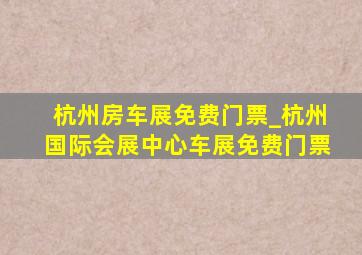 杭州房车展免费门票_杭州国际会展中心车展免费门票