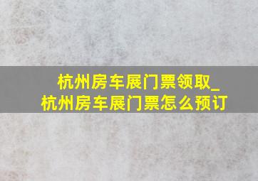 杭州房车展门票领取_杭州房车展门票怎么预订